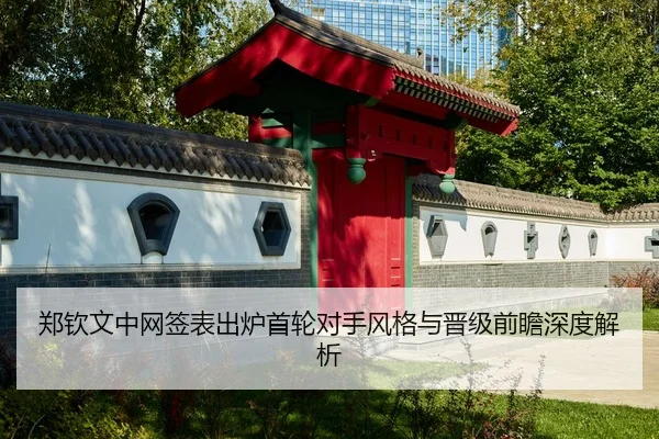 郑钦文中网签表出炉首轮对手风格与晋级前瞻深度解析