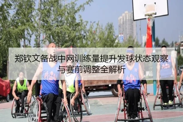 郑钦文备战中网训练量提升发球状态观察与赛前调整全解析